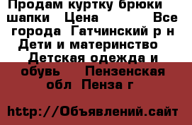 Продам куртку брюки  2 шапки › Цена ­ 3 000 - Все города, Гатчинский р-н Дети и материнство » Детская одежда и обувь   . Пензенская обл.,Пенза г.